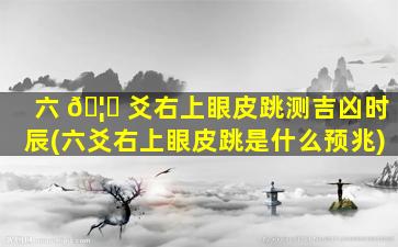 六 🦍 爻右上眼皮跳测吉凶时辰(六爻右上眼皮跳是什么预兆)